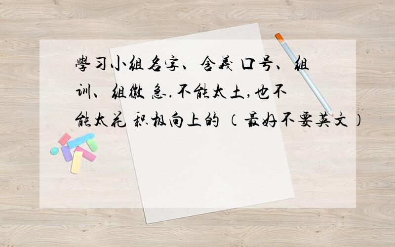 学习小组名字、含义 口号、组训、组徽 急.不能太土,也不能太花 积极向上的 （最好不要英文）