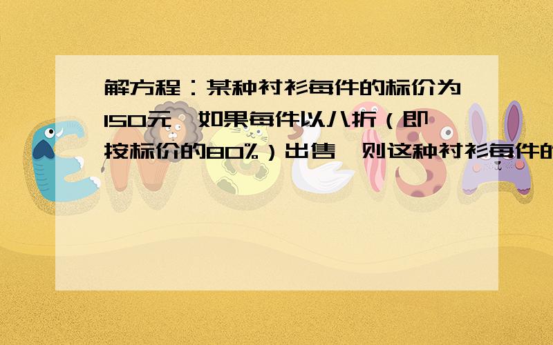 解方程：某种衬衫每件的标价为150元,如果每件以八折（即按标价的80%）出售,则这种衬衫每件的实际售价?某种衬衫每件的标价为150元,如果每件以八折（即按标价的80%）出售,则这种衬衫每件