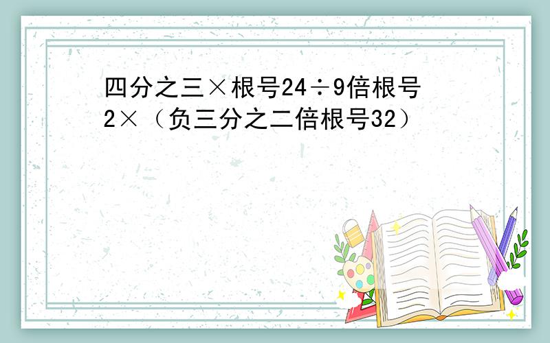 四分之三×根号24÷9倍根号2×（负三分之二倍根号32）