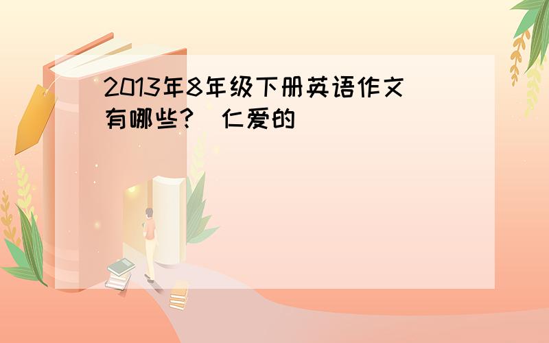 2013年8年级下册英语作文有哪些?（仁爱的）