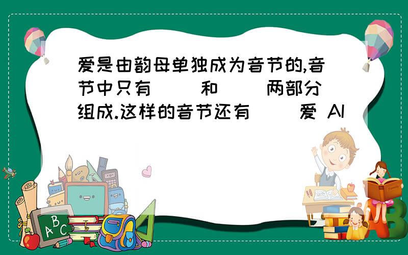 爱是由韵母单独成为音节的,音节中只有( )和( )两部分组成.这样的音节还有（ ）爱 AI