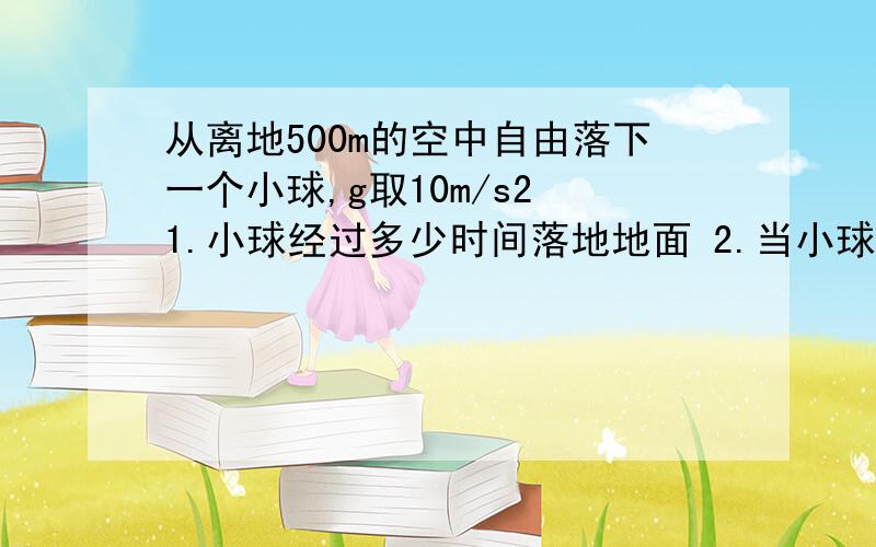 从离地500m的空中自由落下一个小球,g取10m/s2 1.小球经过多少时间落地地面 2.当小球下落速度为20m/s时 小球的下落高度