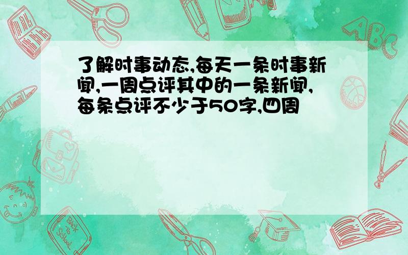 了解时事动态,每天一条时事新闻,一周点评其中的一条新闻,每条点评不少于50字,四周