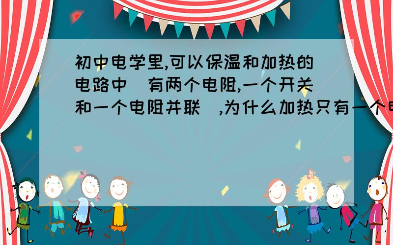 初中电学里,可以保温和加热的电路中(有两个电阻,一个开关和一个电阻并联),为什么加热只有一个电阻工作而不是两个电阻工作?