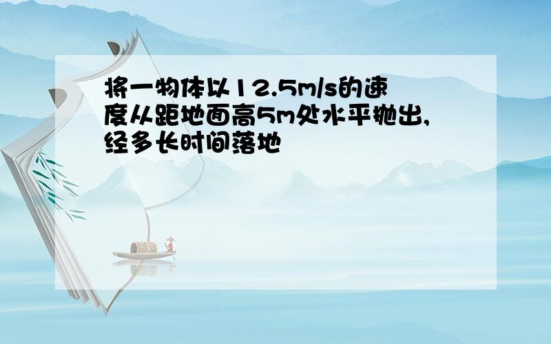 将一物体以12.5m/s的速度从距地面高5m处水平抛出,经多长时间落地