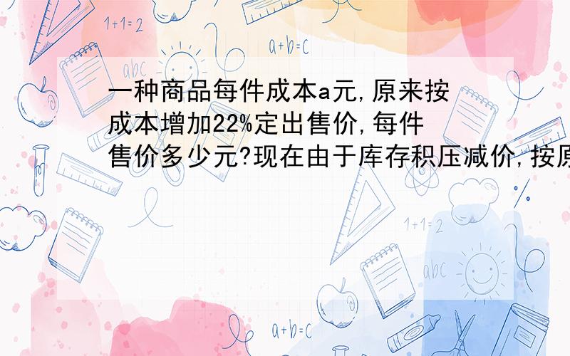 一种商品每件成本a元,原来按成本增加22%定出售价,每件售价多少元?现在由于库存积压减价,按原价的80%出售,现售价多少元?每件还能盈利多少元?（按一元一次方程解）