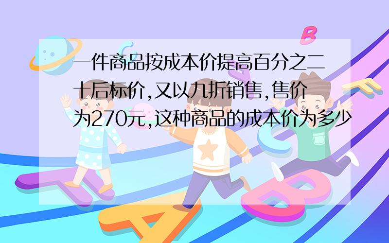 一件商品按成本价提高百分之二十后标价,又以九折销售,售价为270元,这种商品的成本价为多少