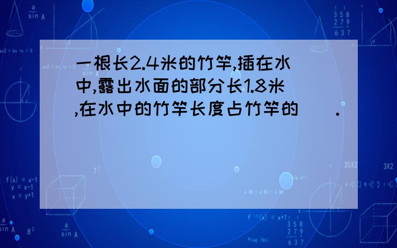 一根长2.4米的竹竿,插在水中,露出水面的部分长1.8米,在水中的竹竿长度占竹竿的().