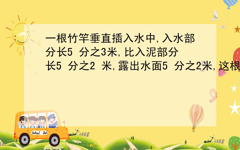 一根竹竿垂直插入水中,入水部分长5 分之3米,比入泥部分长5 分之2 米,露出水面5 分之2米,这根竹竿长多少米?