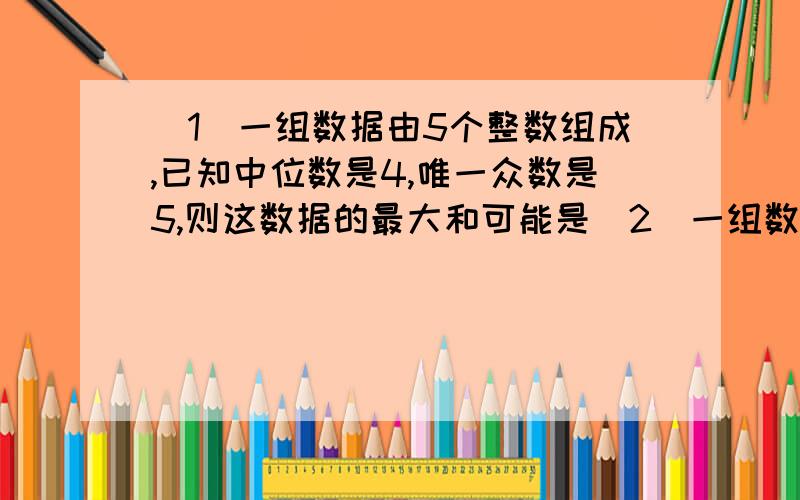 （1）一组数据由5个整数组成,已知中位数是4,唯一众数是5,则这数据的最大和可能是（2）一组数据33.28.37.x.22.23,它的中位数是26,则x=____