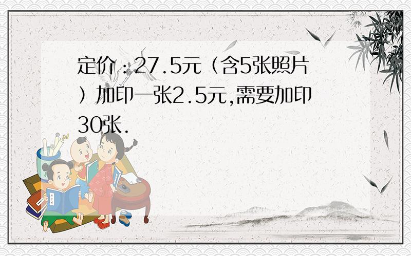 定价：27.5元（含5张照片）加印一张2.5元,需要加印30张.