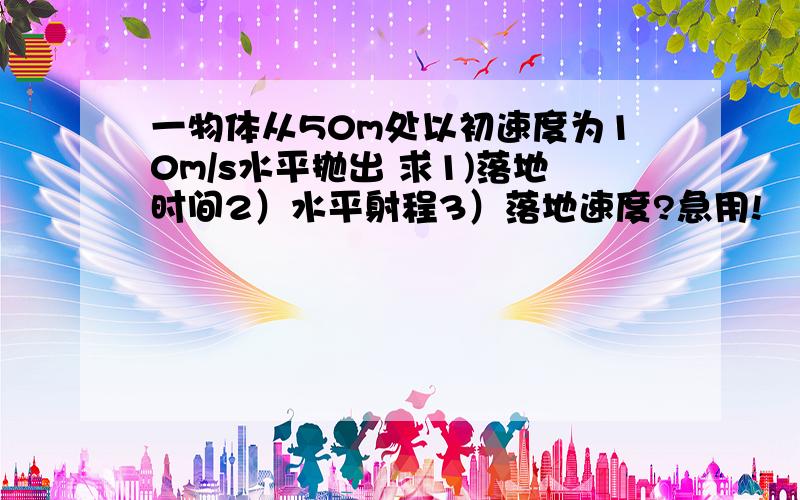 一物体从50m处以初速度为10m/s水平抛出 求1)落地时间2）水平射程3）落地速度?急用!