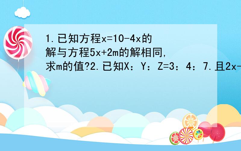 1.已知方程x=10-4x的解与方程5x+2m的解相同,求m的值?2.已知X：Y：Z=3：4：7.且2x-y-z=-18,求式子x+2y-z的值?3.夏季,为了节约用电,常对空调采取调高设定温度和清洗设备两种措施,某宾馆先把甲 乙两种