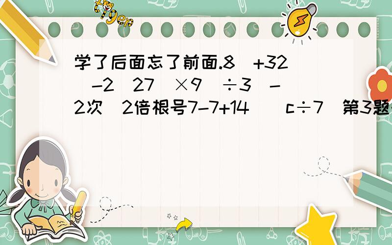 学了后面忘了前面.8^+32^-2^27^×9^÷3^-2次（2倍根号7-7+14^)c÷7^第3题的c是多打的