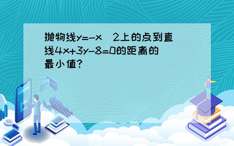 抛物线y=-x^2上的点到直线4x+3y-8=0的距离的最小值?