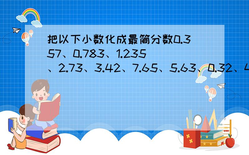 把以下小数化成最简分数0.357、0.783、1.235、2.73、3.42、7.65、5.63、0.32、4.38、6.25