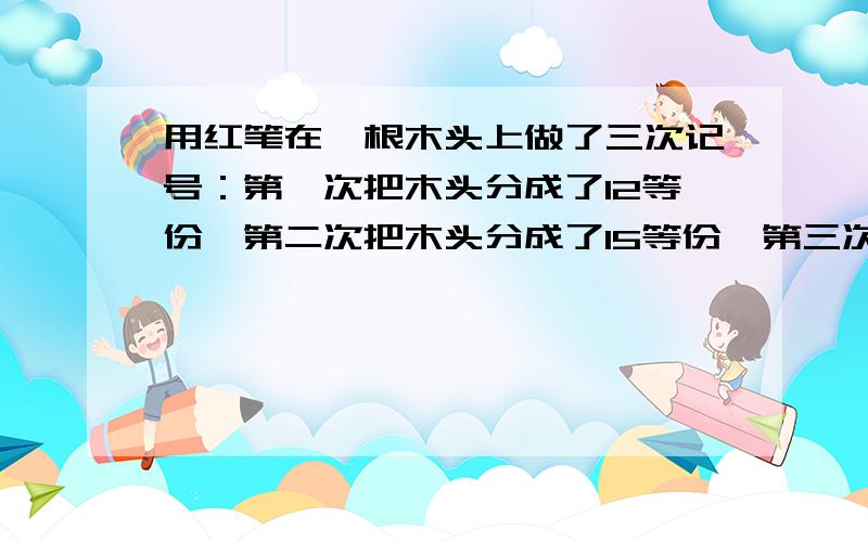 用红笔在一根木头上做了三次记号：第一次把木头分成了12等份,第二次把木头分成了15等份,第三次把木头分成了20等份.沿着这些红记号把木头锯开,一共锯成多少小段?