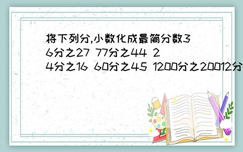 将下列分,小数化成最简分数36分之27 77分之44 24分之16 60分之45 1200分之20012分之8 18分之60.4 0.5 0.8 0.45 0.125（顺便问一下,化小数是不是需要先把小数化成分数,在看最简分数?）