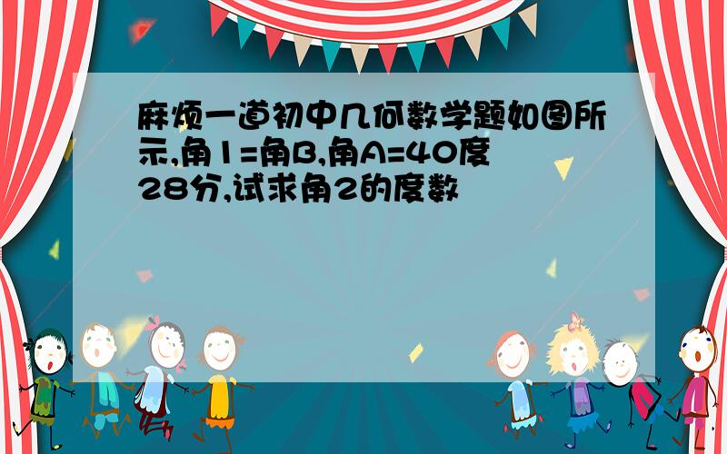 麻烦一道初中几何数学题如图所示,角1=角B,角A=40度28分,试求角2的度数