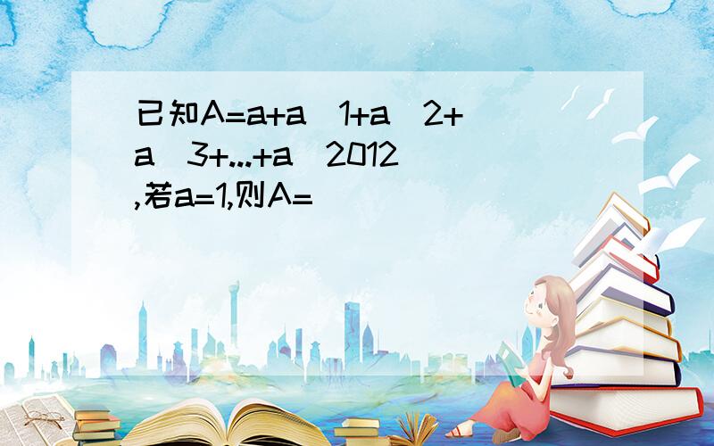 已知A=a+a^1+a^2+a^3+...+a^2012,若a=1,则A=____________；若a=-1,则A=______________.