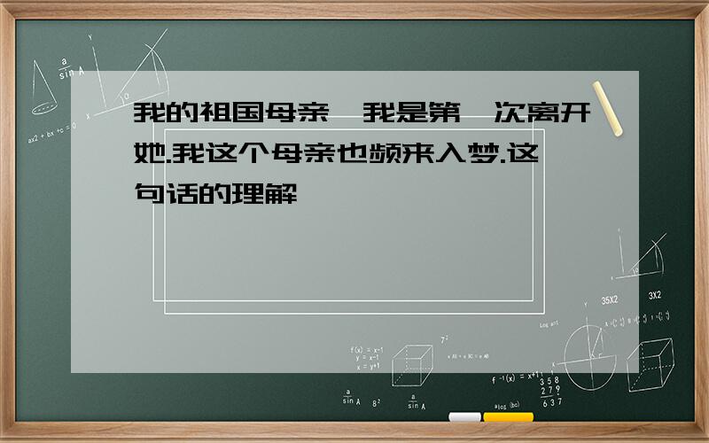 我的祖国母亲,我是第一次离开她.我这个母亲也频来入梦.这句话的理解