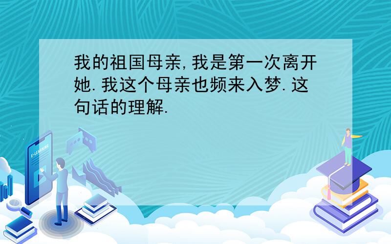 我的祖国母亲,我是第一次离开她.我这个母亲也频来入梦.这句话的理解.