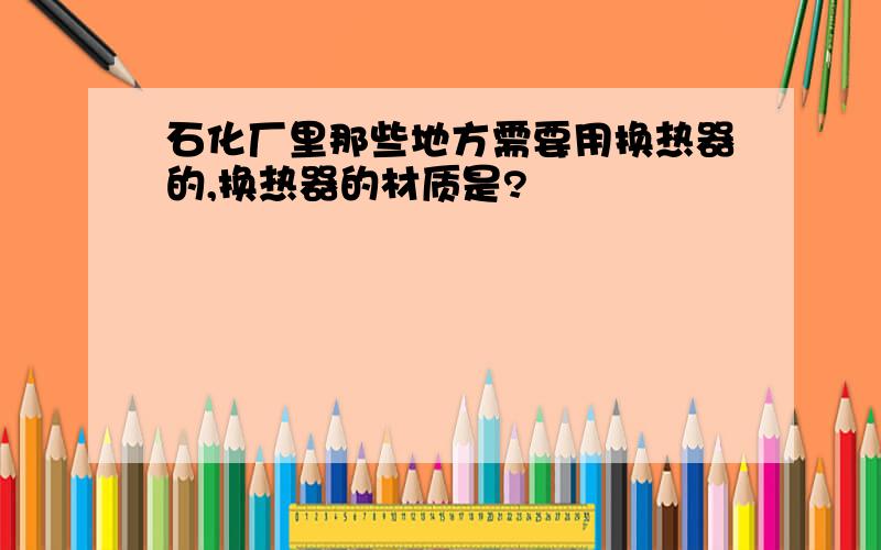 石化厂里那些地方需要用换热器的,换热器的材质是?