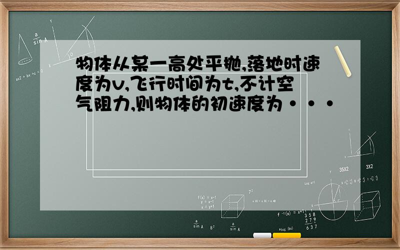 物体从某一高处平抛,落地时速度为v,飞行时间为t,不计空气阻力,则物体的初速度为···