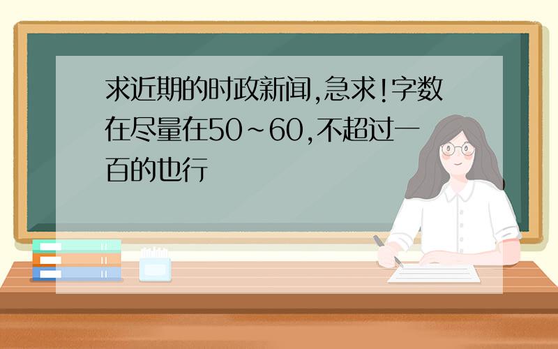 求近期的时政新闻,急求!字数在尽量在50～60,不超过一百的也行