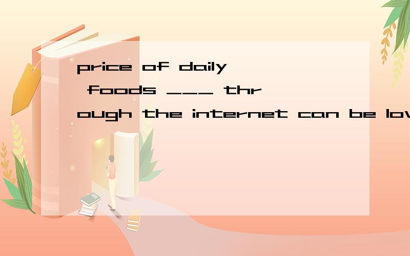 price of daily foods ___ through the internet can be lower than those in storesA.are boughtB.boughtC.been boughtD.buying答案为什么是B呢