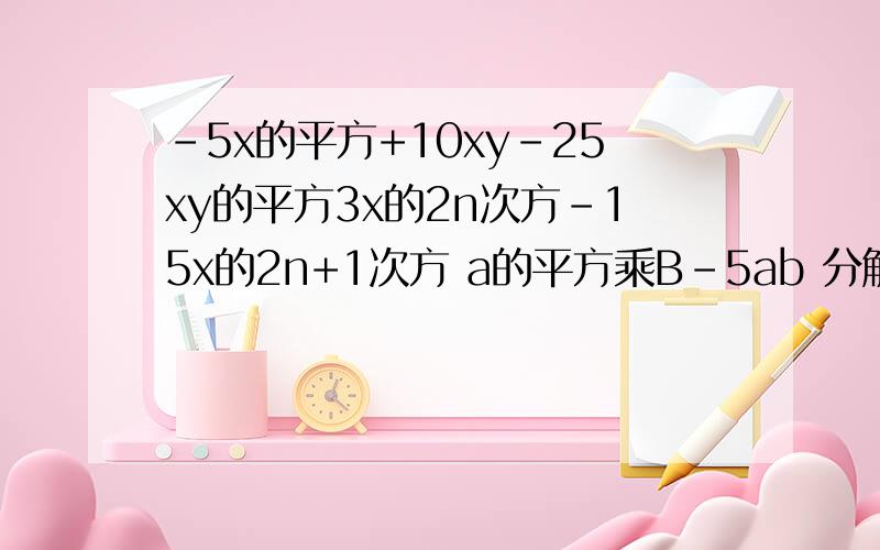 -5x的平方+10xy-25xy的平方3x的2n次方-15x的2n+1次方 a的平方乘B-5ab 分解因式