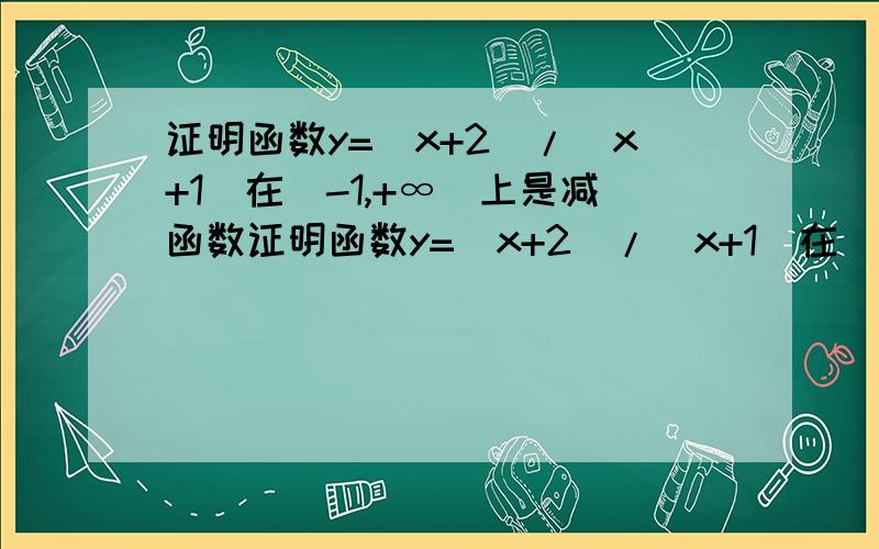 证明函数y=(x+2)/(x+1)在（-1,+∞）上是减函数证明函数y=(x+2)/(x+1)在（-1,+无穷）上是减函数在函数y=(x+2)、（x+2)/(x+1)中任取两数x1,x2使x1