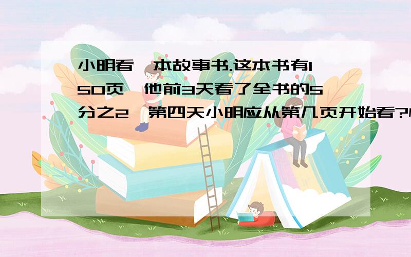 小明看一本故事书.这本书有150页,他前3天看了全书的5分之2,第四天小明应从第几页开始看?快