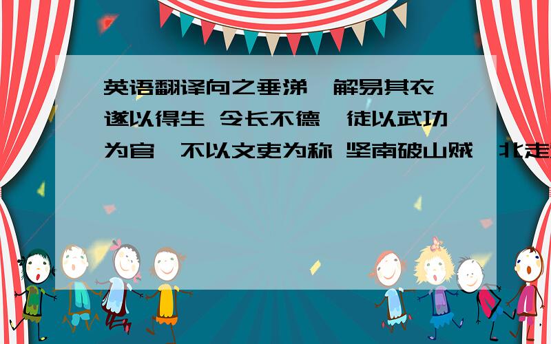 英语翻译向之垂涕,解易其衣,遂以得生 令长不德,徒以武功为官,不以文吏为称 坚南破山贼,北走董卓,拜盖别部司马