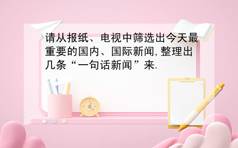 请从报纸、电视中筛选出今天最重要的国内、国际新闻,整理出几条“一句话新闻”来.