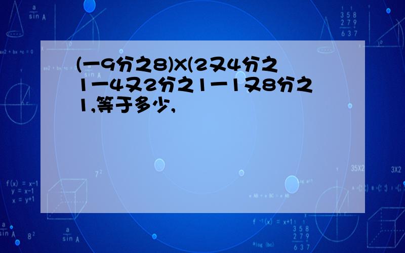 (一9分之8)X(2又4分之1一4又2分之1一1又8分之1,等于多少,