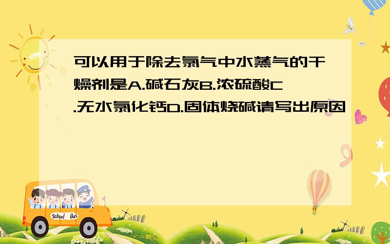 可以用于除去氯气中水蒸气的干燥剂是A.碱石灰B.浓硫酸C.无水氯化钙D.固体烧碱请写出原因