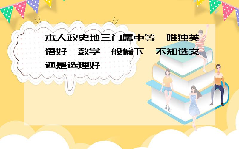 本人政史地三门属中等,唯独英语好,数学一般偏下,不知选文还是选理好,