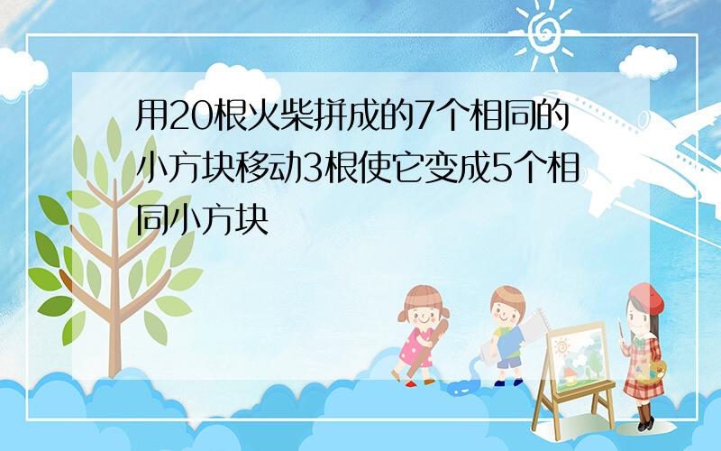 用20根火柴拼成的7个相同的小方块移动3根使它变成5个相同小方块