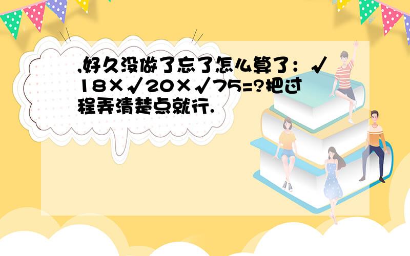 ,好久没做了忘了怎么算了：√18×√20×√75=?把过程弄清楚点就行.