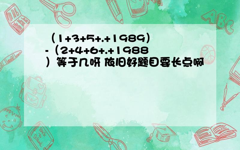 （1+3+5+.+1989）-（2+4+6+.+1988）等于几呀 依旧好题目要长点啊