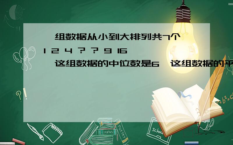 一组数据从小到大排列共7个,1 2 4 ? ? 9 16,这组数据的中位数是6,这组数据的平均数是（ ）.