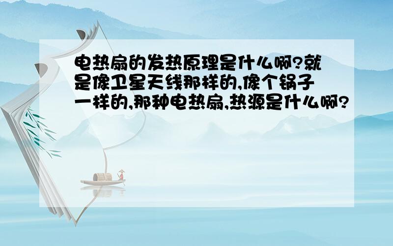 电热扇的发热原理是什么啊?就是像卫星天线那样的,像个锅子一样的,那种电热扇,热源是什么啊?