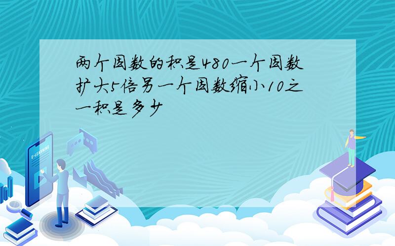 两个因数的积是480一个因数扩大5倍另一个因数缩小10之一积是多少