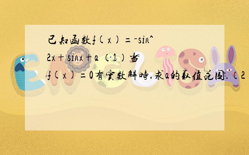 已知函数f(x)=-sin^2x+sinx+a （1）当f(x)=0有实数解时,求a的取值范围.（2）若x∈R,有1≤f(x)≤17/4,已知函数f(x)=-sin^2x+sinx+a （1）当f(x)=0有实数解时,求a的取值范围.（2）若x∈R,有1≤f(x)≤17/4,求a的取