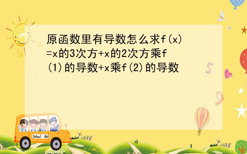 原函数里有导数怎么求f(x)=x的3次方+x的2次方乘f(1)的导数+x乘f(2)的导数