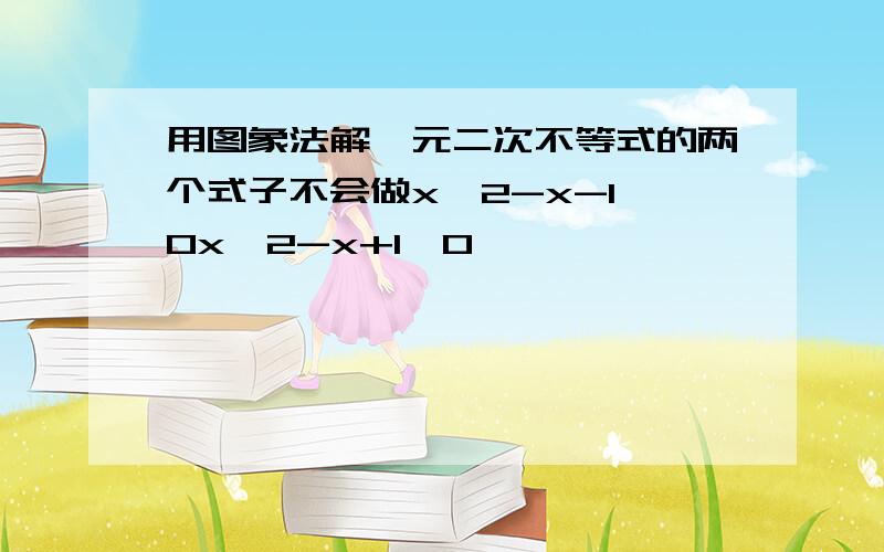 用图象法解一元二次不等式的两个式子不会做x^2-x-1>0x^2-x+1≤0