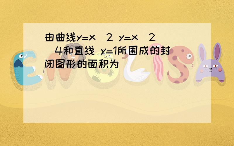 由曲线y=x^2 y=x^2\4和直线 y=1所围成的封闭图形的面积为