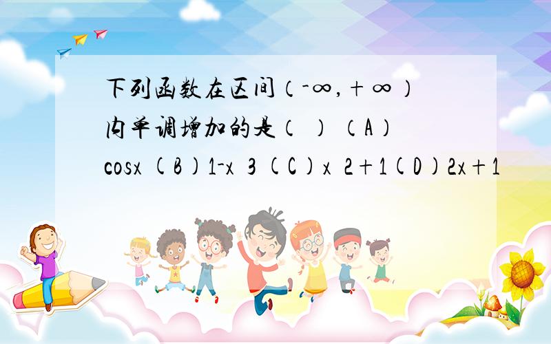 下列函数在区间（-∞,+∞）内单调增加的是（ ） （A）cosx (B)1-xˆ3 (C)xˆ2+1(D)2x+1