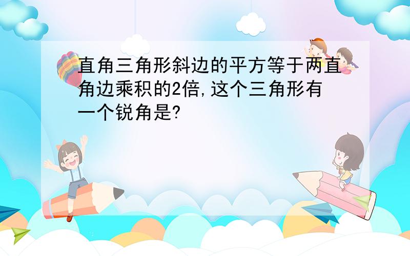 直角三角形斜边的平方等于两直角边乘积的2倍,这个三角形有一个锐角是?